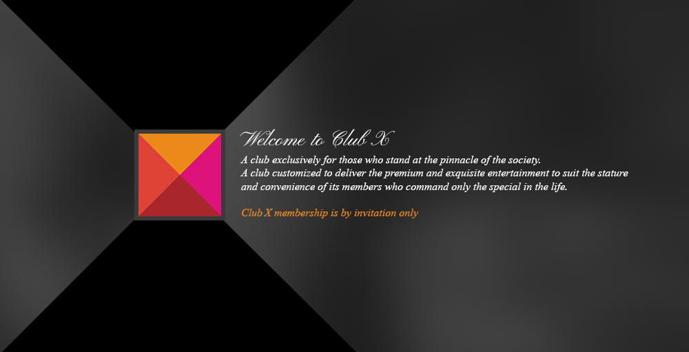 Welcome to club x. A club exclusively for those who stand at the pinnacle of the society.A club customized to deliver the premium and exquisite entertainment to suit the stature and convenience of its members who command only the special in the life.